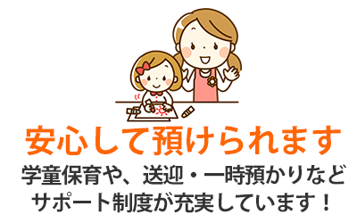 安心して預けられます！学童保育や、送迎・一時預かりなどサポート制度が充実しています！